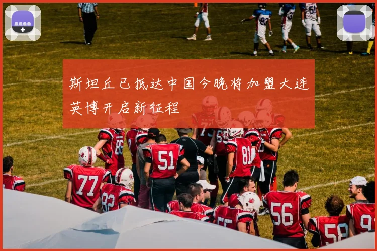 斯坦丘已抵达中国今晚将加盟大连英博开启新征程