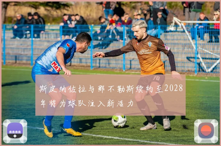 斯皮纳佐拉与那不勒斯续约至2028年将为球队注入新活力