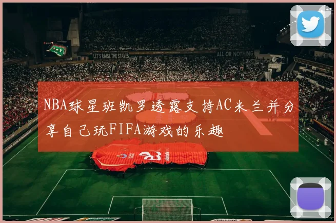NBA球星班凯罗透露支持AC米兰并分享自己玩FIFA游戏的乐趣