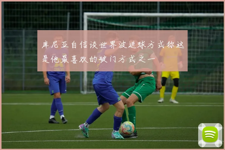 库尼亚自信谈世界波进球方式称这是他最喜欢的破门方式之一