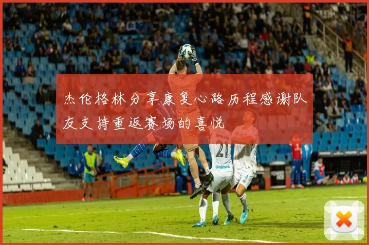 杰伦格林分享康复心路历程感谢队友支持重返赛场的喜悦