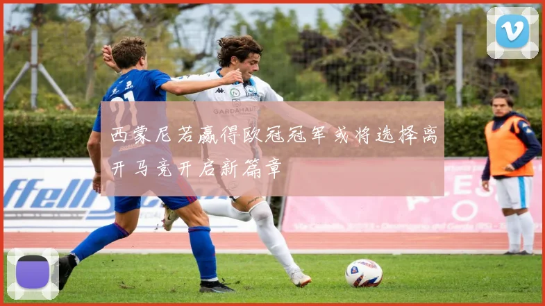 西蒙尼若赢得欧冠冠军或将选择离开马竞开启新篇章