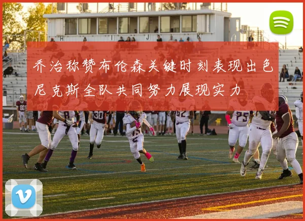 乔治称赞布伦森关键时刻表现出色尼克斯全队共同努力展现实力