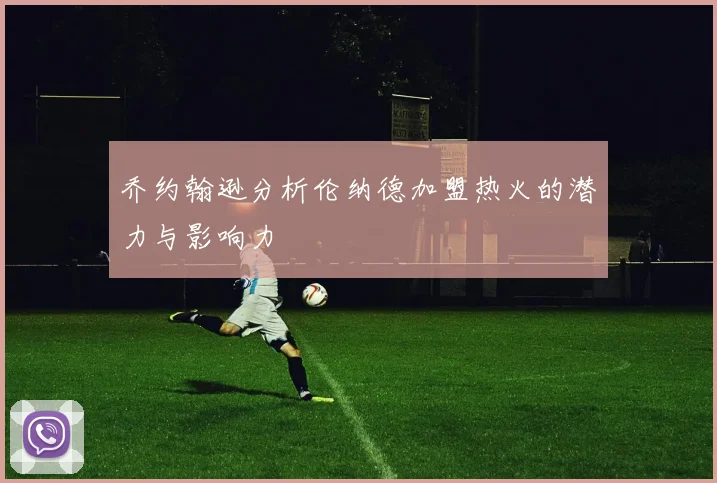 乔约翰逊分析伦纳德加盟热火的潜力与影响力