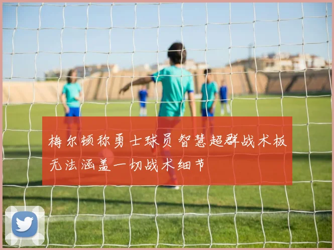 梅尔顿称勇士球员智慧超群战术板无法涵盖一切战术细节