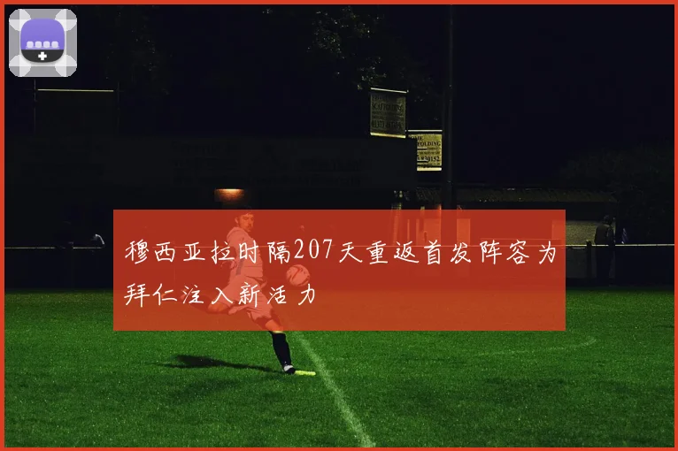 穆西亚拉时隔207天重返首发阵容为拜仁注入新活力