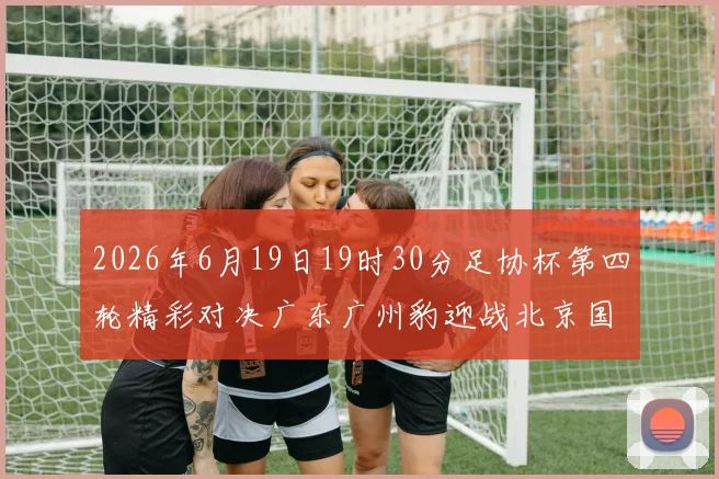 2026年6月19日19时30分足协杯第四轮精彩对决广东广州豹迎战北京国安