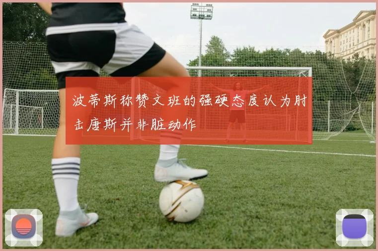 波蒂斯称赞文班的强硬态度认为肘击唐斯并非脏动作