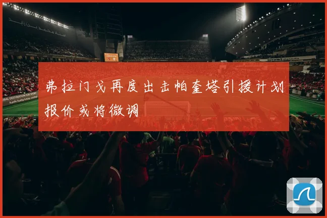弗拉门戈再度出击帕奎塔引援计划报价或将微调