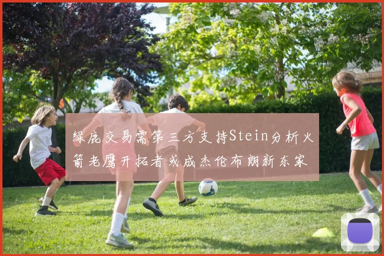 绿鹿交易需第三方支持Stein分析火箭老鹰开拓者或成杰伦布朗新东家