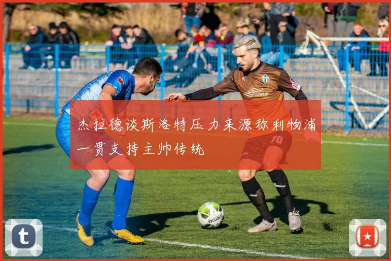 杰拉德谈斯洛特压力来源称利物浦一贯支持主帅传统