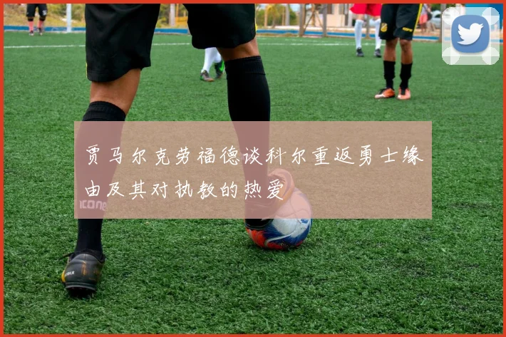 贾马尔克劳福德谈科尔重返勇士缘由及其对执教的热爱