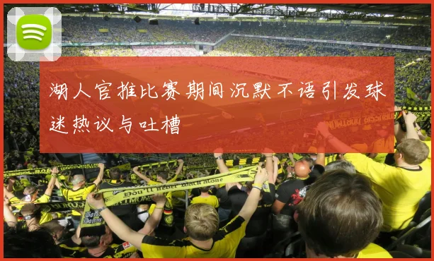 湖人官推比赛期间沉默不语引发球迷热议与吐槽