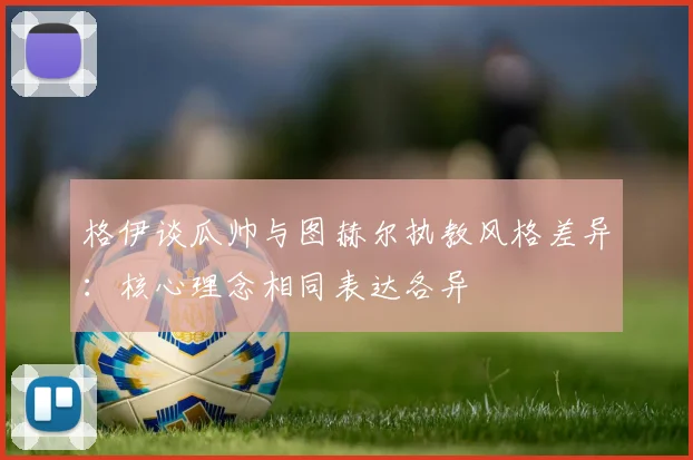 格伊谈瓜帅与图赫尔执教风格差异：核心理念相同表达各异