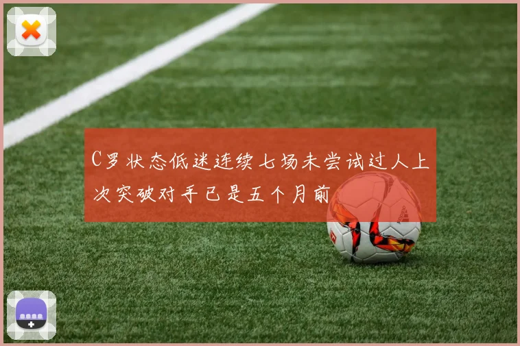C罗状态低迷连续七场未尝试过人上次突破对手已是五个月前