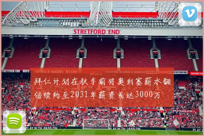 拜仁计划在秋季前将奥利塞薪水翻倍续约至2031年薪资或达3000万