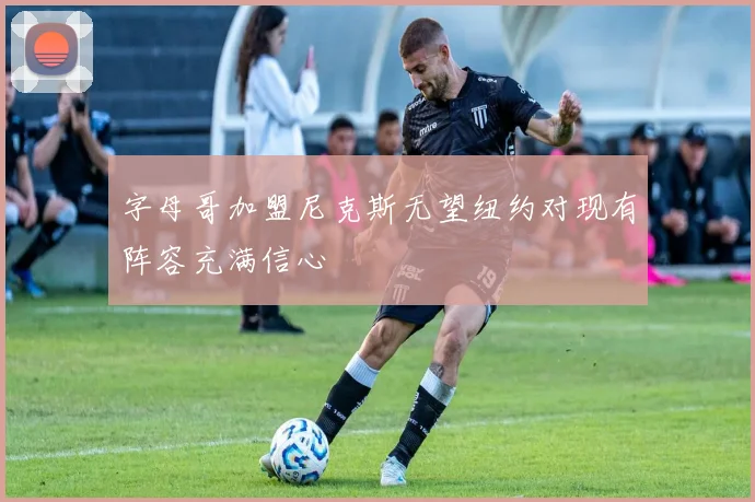字母哥加盟尼克斯无望纽约对现有阵容充满信心