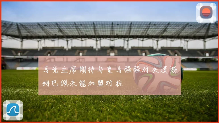 马竞主席期待与皇马强强对决遗憾姆巴佩未能加盟对抗