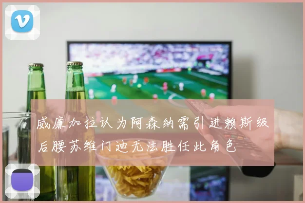 威廉加拉认为阿森纳需引进赖斯级后腰苏维门迪无法胜任此角色