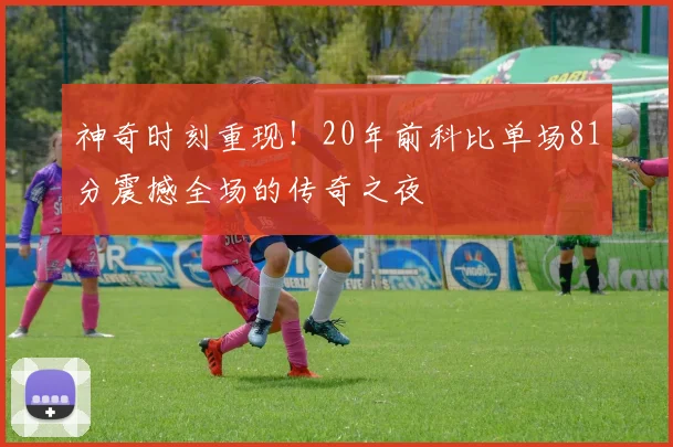 神奇时刻重现！20年前科比单场81分震撼全场的传奇之夜