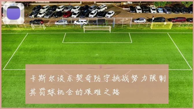 卡斯尔谈东契奇防守挑战努力限制其罚球机会的艰难之路