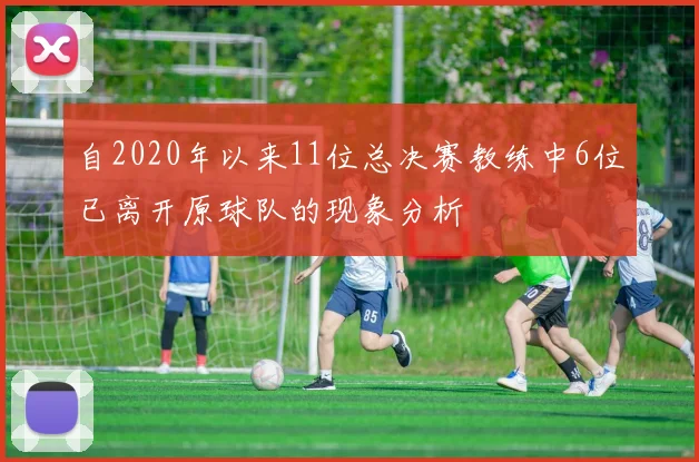 自2020年以来11位总决赛教练中6位已离开原球队的现象分析