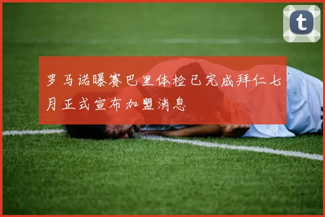 罗马诺曝赛巴里体检已完成拜仁七月正式宣布加盟消息