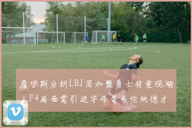 詹宁斯分析LBJ若加盟勇士将重现湖人F4局面需引进字母哥或伦纳德才能成功