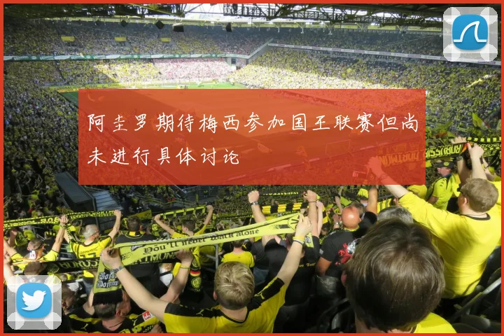 阿圭罗期待梅西参加国王联赛但尚未进行具体讨论