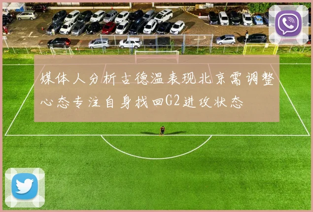 媒体人分析古德温表现北京需调整心态专注自身找回G2进攻状态