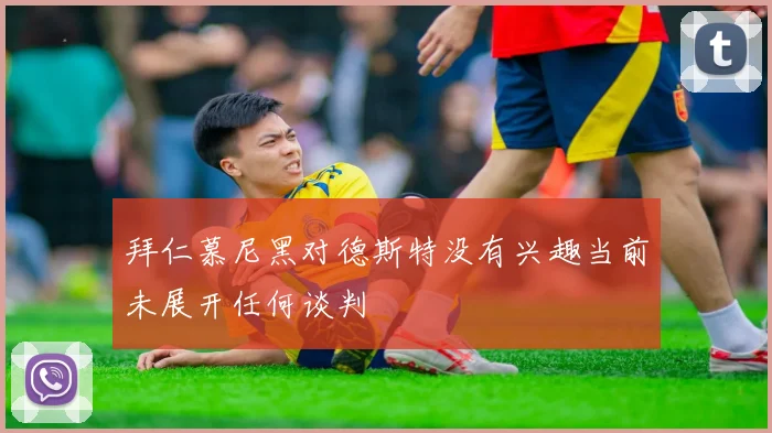 拜仁慕尼黑对德斯特没有兴趣当前未展开任何谈判