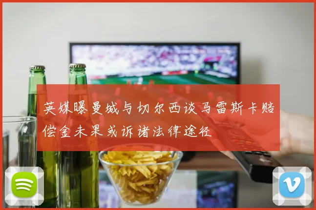 英媒曝曼城与切尔西谈马雷斯卡赔偿金未果或诉诸法律途径