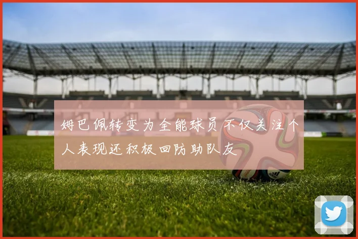 姆巴佩转变为全能球员不仅关注个人表现还积极回防助队友
