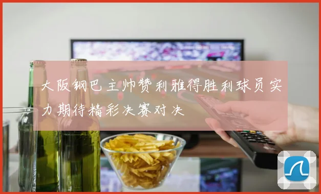 大阪钢巴主帅赞利雅得胜利球员实力期待精彩决赛对决