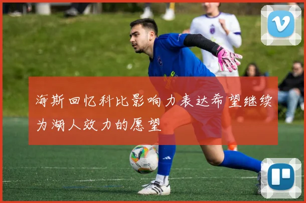 海斯回忆科比影响力表达希望继续为湖人效力的愿望